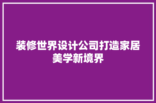 装修世界设计公司打造家居美学新境界