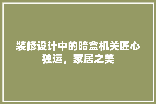 装修设计中的暗盒机关匠心独运，家居之美  第1张