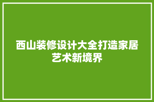 西山装修设计大全打造家居艺术新境界  第1张