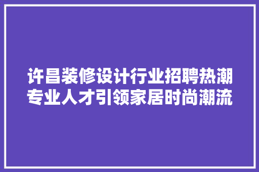 许昌装修设计行业招聘热潮专业人才引领家居时尚潮流