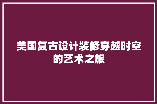 美国复古设计装修穿越时空的艺术之旅