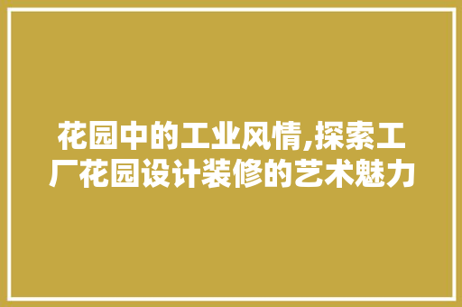 花园中的工业风情,探索工厂花园设计装修的艺术魅力