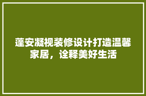 蓬安凝视装修设计打造温馨家居，诠释美好生活