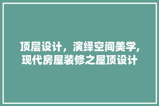 顶层设计，演绎空间美学,现代房屋装修之屋顶设计
