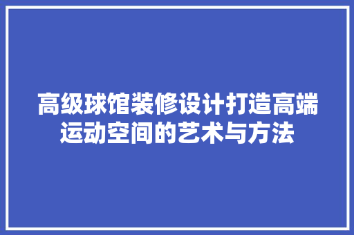 高级球馆装修设计打造高端运动空间的艺术与方法