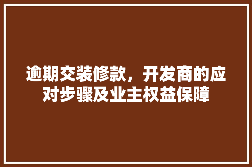 逾期交装修款,开发商的应对步骤及业主权益保障 第1张 逾期交装修款,开发商的应对步骤及业主权益保障 第1张