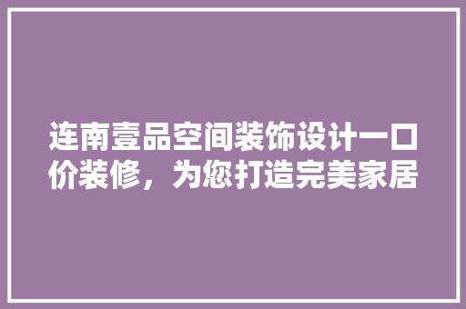连南壹品空间装饰设计一口价装修，为您打造完美家居！